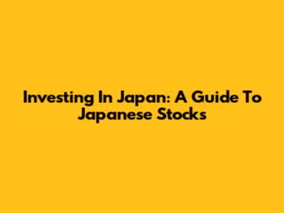 Investing In Japan: A Guide To Japanese Stocks