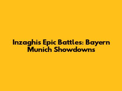 Inzaghi's Epic Battles: Bayern Munich Showdowns