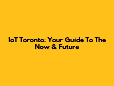 IoT Toronto: Your Guide To The Now & Future