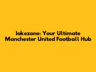 Iokezone: Your Ultimate Manchester United Football Hub