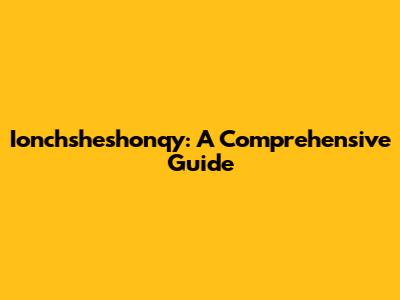 Ionchsheshonqy: A Comprehensive Guide