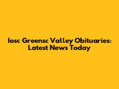 Iosc Greensc Valley Obituaries: Latest News Today
