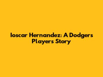 Ioscar Hernandez: A Dodgers Player's Story