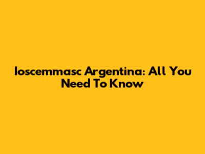 Ioscemmasc Argentina: All You Need To Know