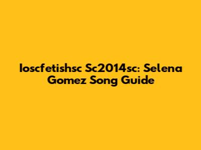 Ioscfetishsc Sc2014sc: Selena Gomez Song Guide