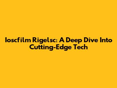 Ioscfilm Rigelsc: A Deep Dive Into Cutting-Edge Tech