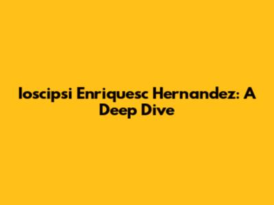 Ioscipsi Enriquesc Hernandez: A Deep Dive