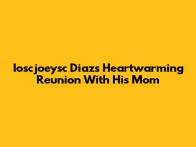 Ioscjoeysc Diaz's Heartwarming Reunion With His Mom