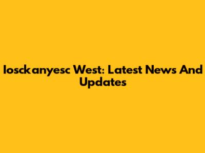 Iosckanyesc West: Latest News And Updates