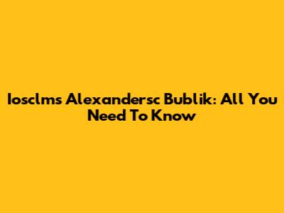 Iosclms Alexandersc Bublik: All You Need To Know