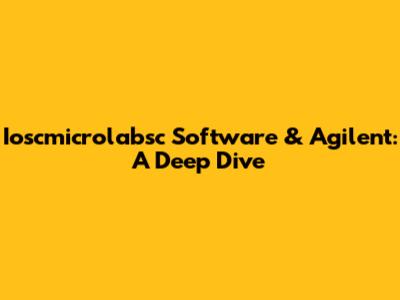 Ioscmicrolabsc Software & Agilent: A Deep Dive
