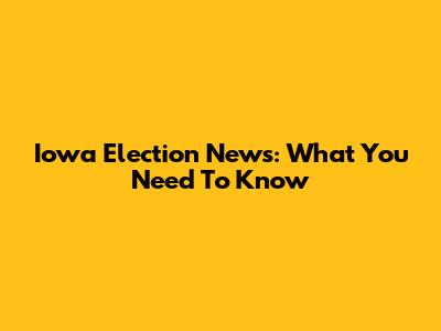 Iowa Election News: What You Need To Know