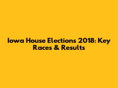 Iowa House Elections 2018: Key Races & Results