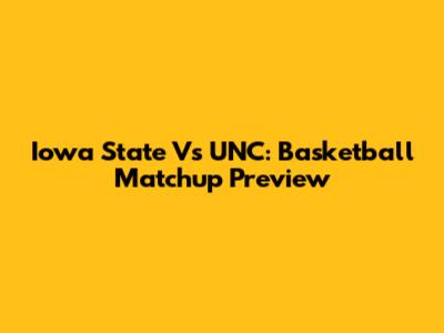 Iowa State Vs UNC: Basketball Matchup Preview