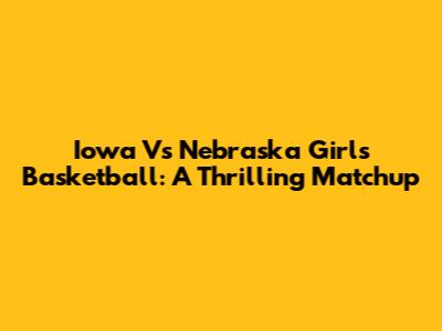 Iowa Vs Nebraska Girls Basketball: A Thrilling Matchup