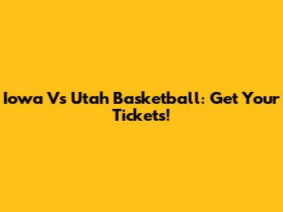 Iowa Vs Utah Basketball: Get Your Tickets!