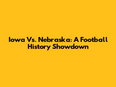 Iowa Vs. Nebraska: A Football History Showdown