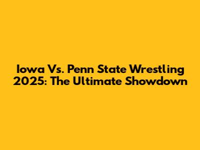 Iowa Vs. Penn State Wrestling 2025: The Ultimate Showdown