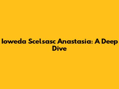Ioweda Scelsasc Anastasia: A Deep Dive