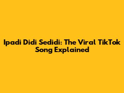 Ipadi Didi Sedidi: The Viral TikTok Song Explained