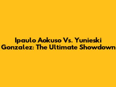 Ipaulo Aokuso Vs. Yunieski Gonzalez: The Ultimate Showdown