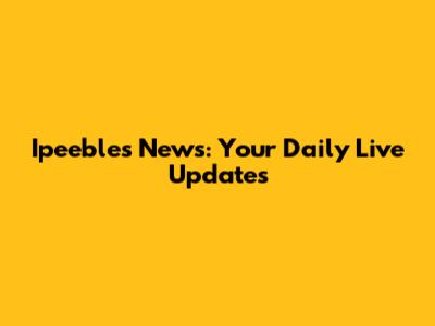 Ipeebles News: Your Daily Live Updates