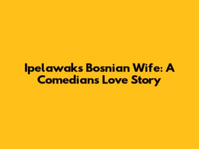 Ipelawak's Bosnian Wife: A Comedian's Love Story