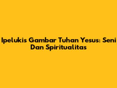 Ipelukis Gambar Tuhan Yesus: Seni Dan Spiritualitas
