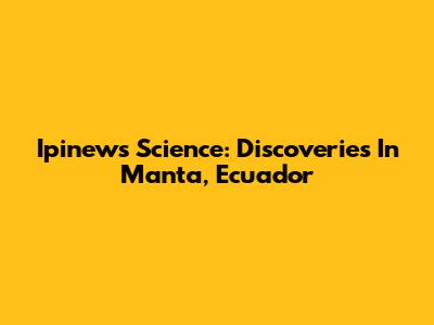 Ipinews Science: Discoveries In Manta, Ecuador