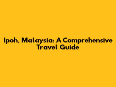 Ipoh, Malaysia: A Comprehensive Travel Guide