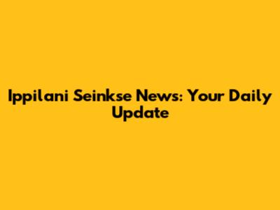 Ippilani Seinkse News: Your Daily Update