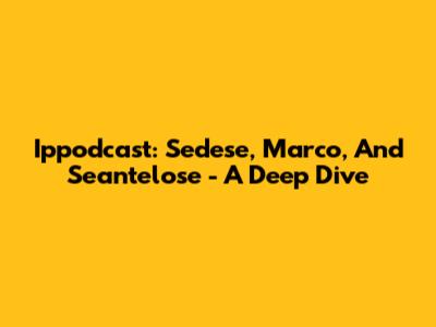 Ippodcast: Sedese, Marco, And Seantelose - A Deep Dive
