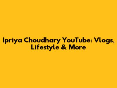 Ipriya Choudhary YouTube: Vlogs, Lifestyle & More