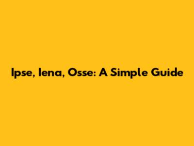 Ipse, Iena, Osse: A Simple Guide