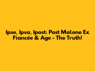 Ipse, Ipsa, Ipost: Post Malone Ex Fiancée & Age - The Truth!