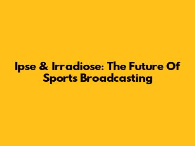 Ipse & Irradiose: The Future Of Sports Broadcasting