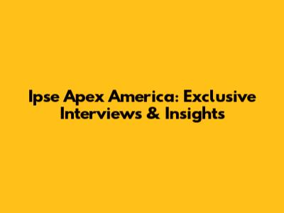 Ipse Apex America: Exclusive Interviews & Insights