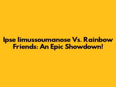 Ipse Iimussoumanose Vs. Rainbow Friends: An Epic Showdown!