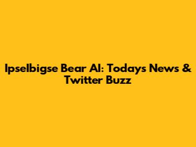 IpseIbigse Bear AI: Today's News & Twitter Buzz