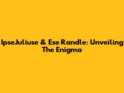 IpseJuliuse & Ese Randle: Unveiling The Enigma
