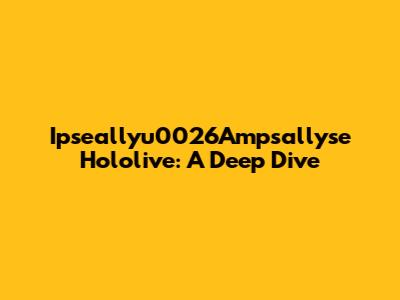 Ipseallyu0026Ampsallyse Hololive: A Deep Dive