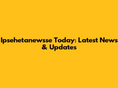 Ipsehetanewsse Today: Latest News & Updates