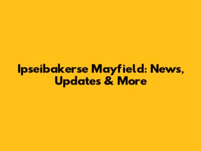 Ipseibakerse Mayfield: News, Updates & More