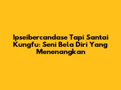 Ipseibercandase Tapi Santai Kungfu: Seni Bela Diri Yang Menenangkan