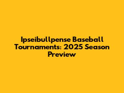 Ipseibullpense Baseball Tournaments: 2025 Season Preview