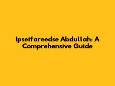 Ipseifareedse Abdullah: A Comprehensive Guide