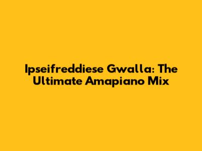 Ipseifreddiese Gwalla: The Ultimate Amapiano Mix