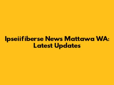 Ipseiifiberse News Mattawa WA: Latest Updates