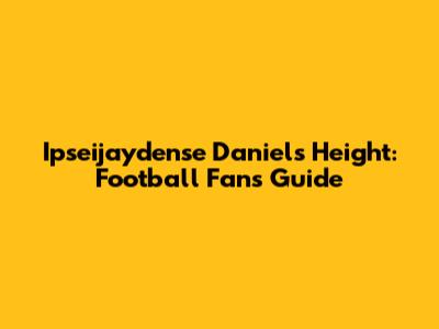 Ipseijaydense Daniels Height: Football Fan's Guide