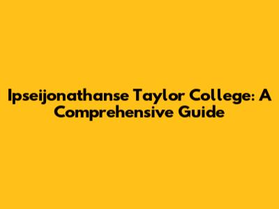 Ipseijonathanse Taylor College: A Comprehensive Guide